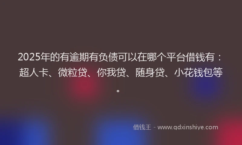 2025年的有逾期有负债可以在哪个平台借钱有：超人卡、微粒贷、你我贷、随身贷、小花钱包等。