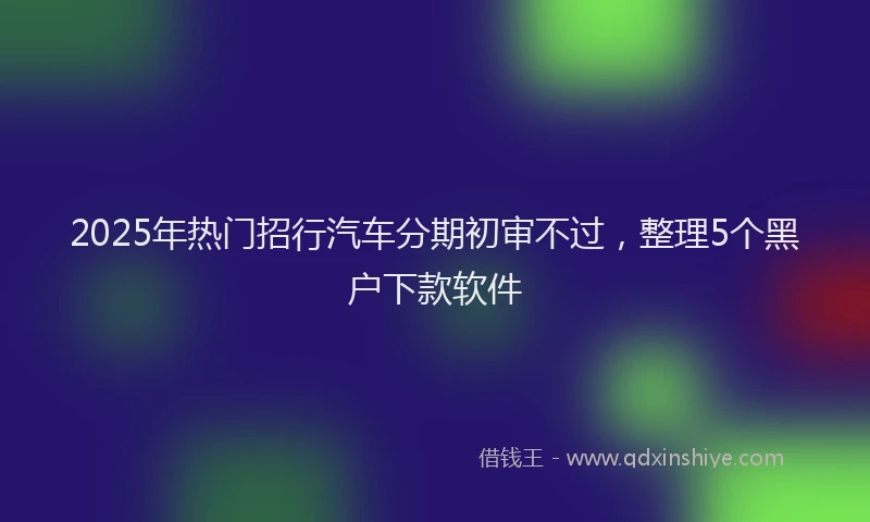 2025年热门招行汽车分期初审不过，整理5个黑户下款软件