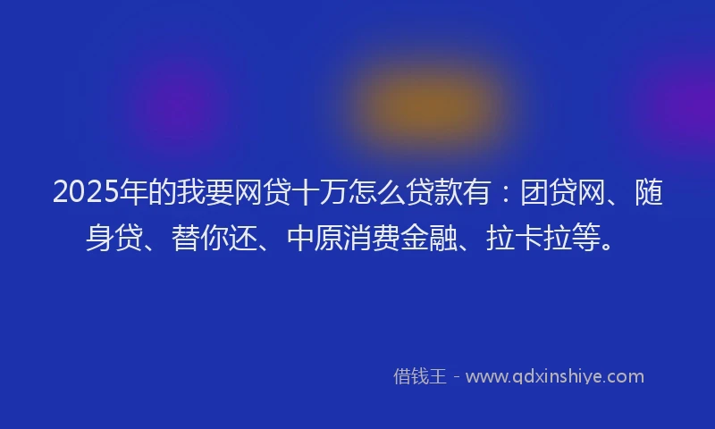 2025年的我要网贷十万怎么贷款有：团贷网、随身贷、替你还、中原消费金融、拉卡拉等。