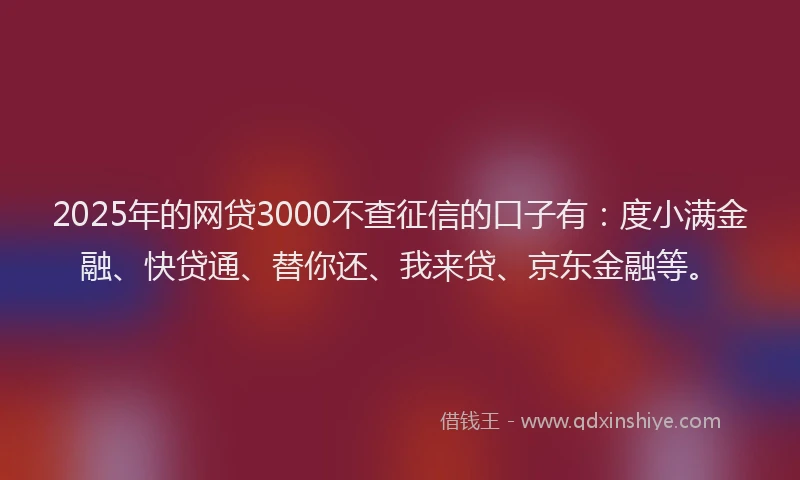 2025年的网贷3000不查征信的口子有：度小满金融、快贷通、替你还、我来贷、京东金融等。