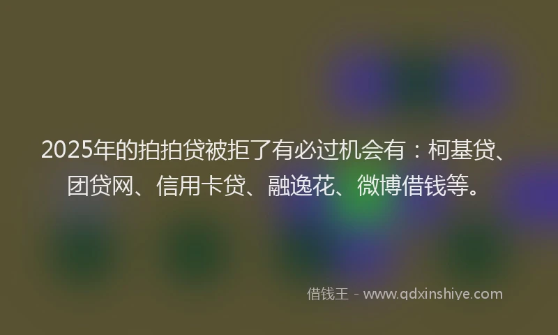 2025年的拍拍贷被拒了有必过机会有：柯基贷、团贷网、信用卡贷、融逸花、微博借钱等。
