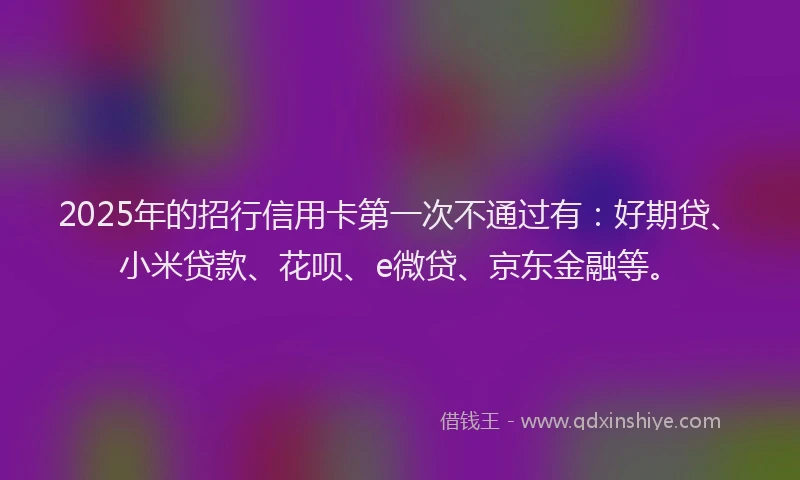2025年的招行信用卡第一次不通过有：好期贷、小米贷款、花呗、e微贷、京东金融等。