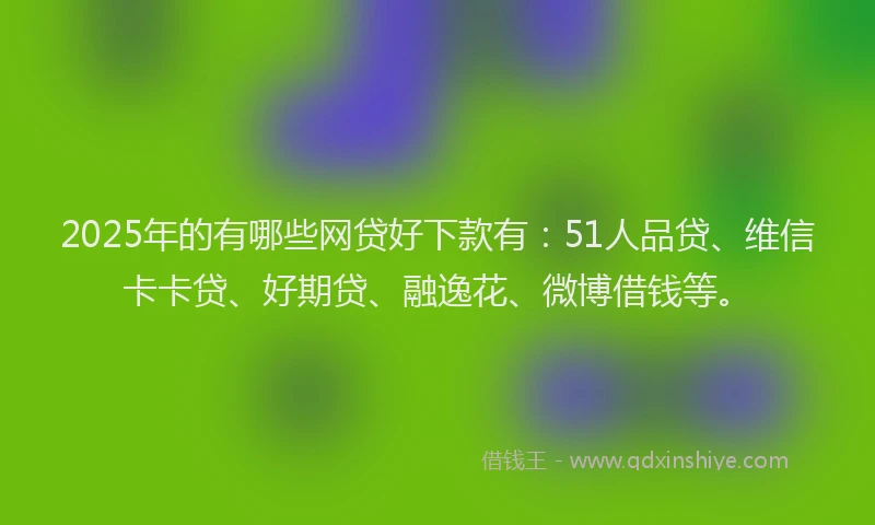 2025年的有哪些网贷好下款有：51人品贷、维信卡卡贷、好期贷、融逸花、微博借钱等。