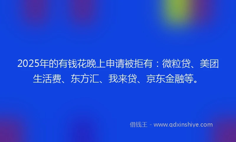 2025年的有钱花晚上申请被拒有：微粒贷、美团生活费、东方汇、我来贷、京东金融等。