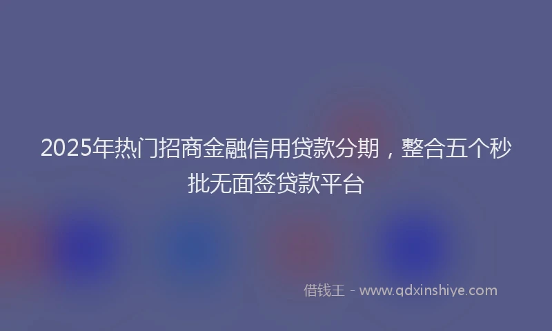 2025年热门招商金融信用贷款分期，整合五个秒批无面签贷款平台