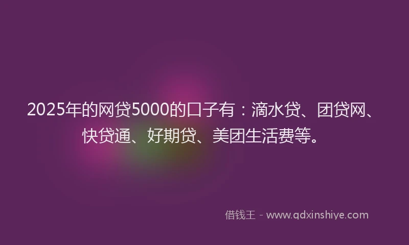 2025年的网贷5000的口子有：滴水贷、团贷网、快贷通、好期贷、美团生活费等。