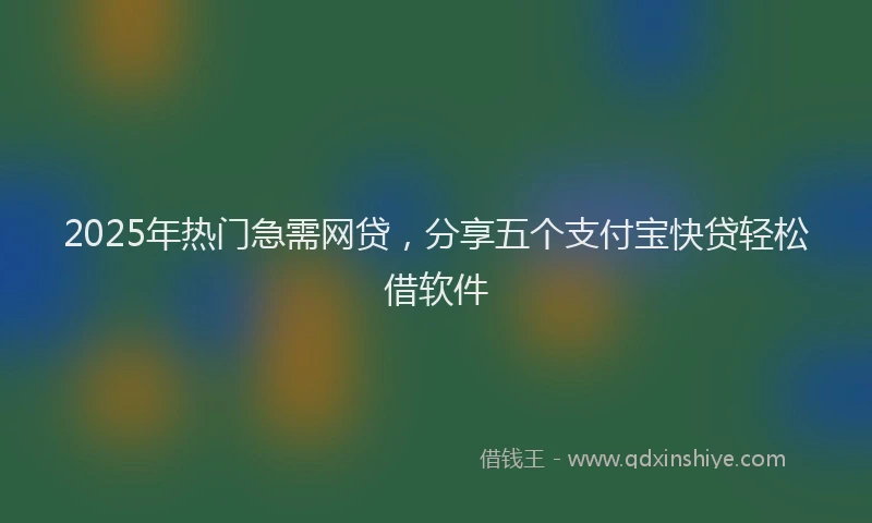 2025年热门急需网贷，分享五个支付宝快贷轻松借软件