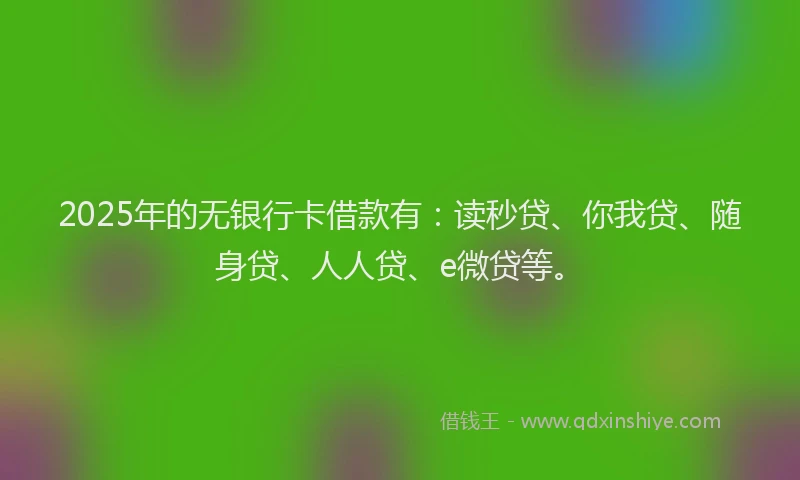 2025年的无银行卡借款有：读秒贷、你我贷、随身贷、人人贷、e微贷等。