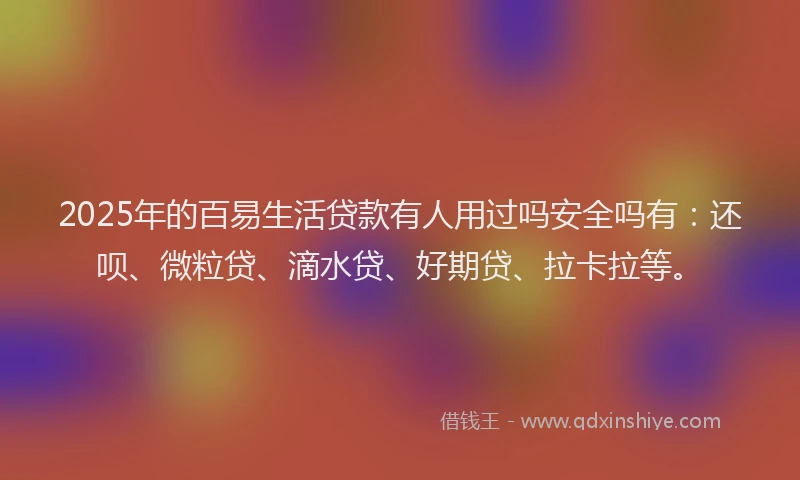 2025年的百易生活贷款有人用过吗安全吗有：还呗、微粒贷、滴水贷、好期贷、拉卡拉等。