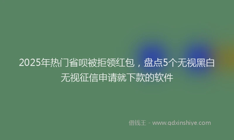 2025年热门省呗被拒领红包，盘点5个无视黑白无视征信申请就下款的软件