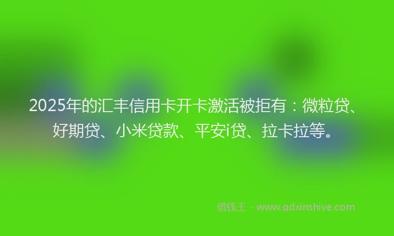 2025年的汇丰信用卡开卡激活被拒有：微粒贷、好期贷、小米贷款、平安i贷、拉卡拉等。