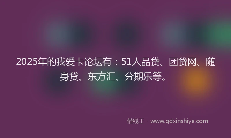 2025年的我爱卡论坛有：51人品贷、团贷网、随身贷、东方汇、分期乐等。