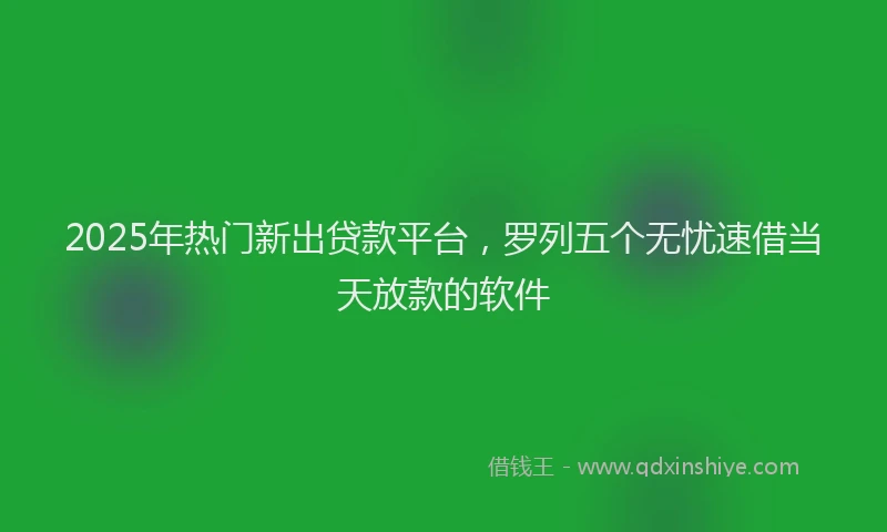 2025年热门新出贷款平台，罗列五个无忧速借当天放款的软件