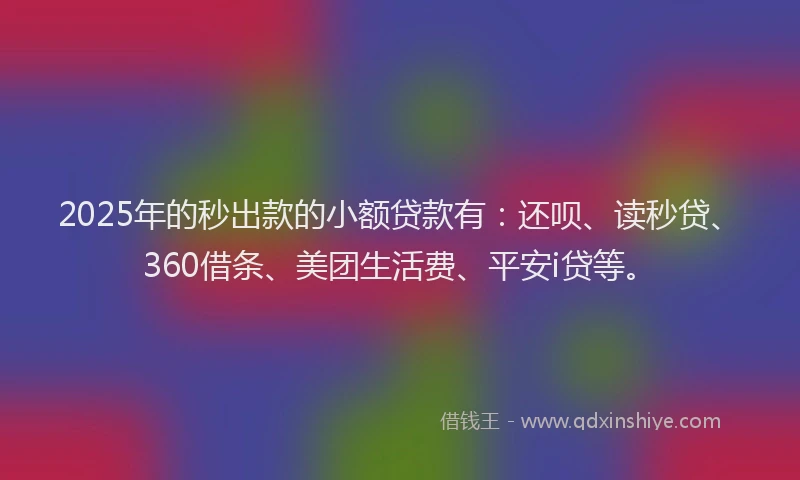 2025年的秒出款的小额贷款有：还呗、读秒贷、360借条、美团生活费、平安i贷等。