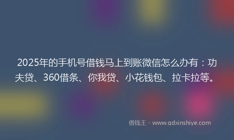 2025年的手机号借钱马上到账微信怎么办有：功夫贷、360借条、你我贷、小花钱包、拉卡拉等。