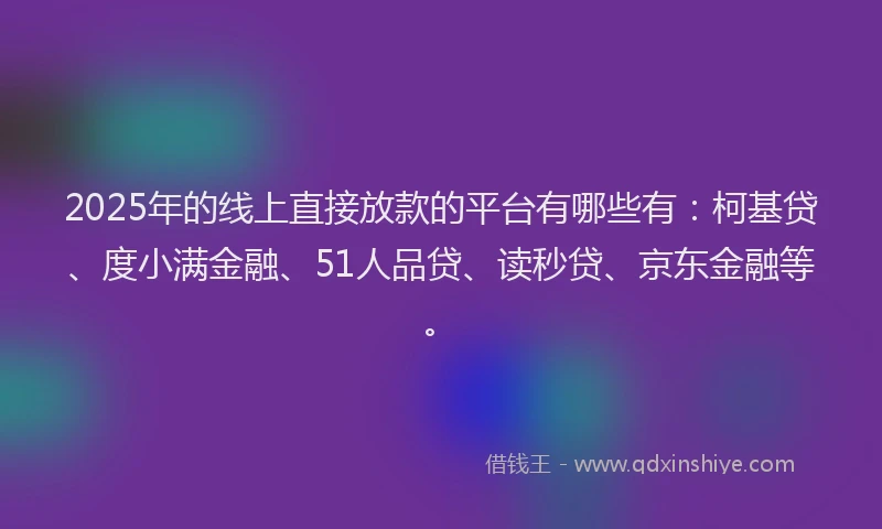 2025年的线上直接放款的平台有哪些有：柯基贷、度小满金融、51人品贷、读秒贷、京东金融等。