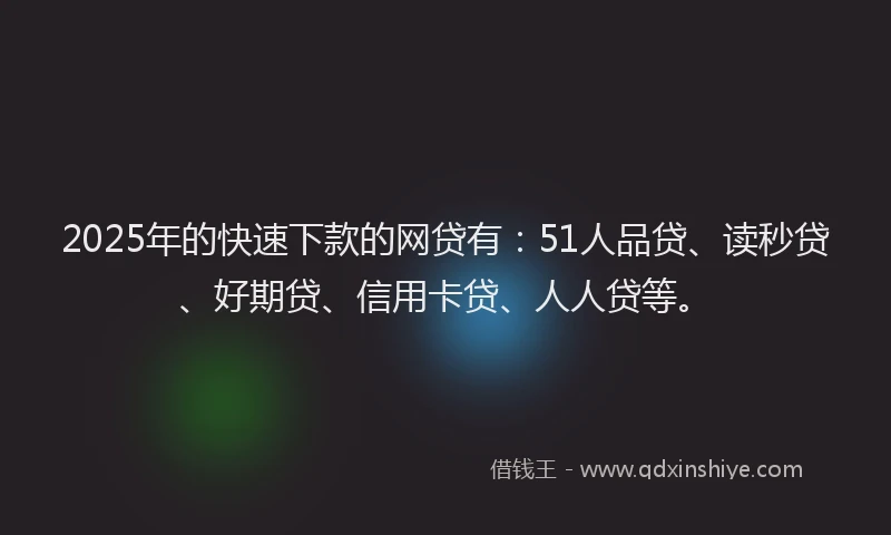 2025年的快速下款的网贷有：51人品贷、读秒贷、好期贷、信用卡贷、人人贷等。
