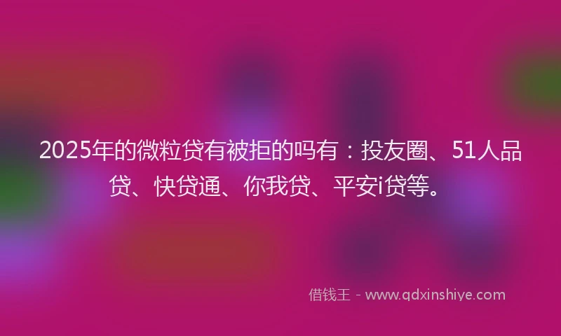 2025年的微粒贷有被拒的吗有：投友圈、51人品贷、快贷通、你我贷、平安i贷等。