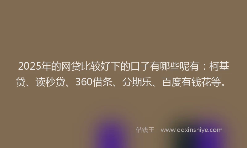 2025年的网贷比较好下的口子有哪些呢有：柯基贷、读秒贷、360借条、分期乐、百度有钱花等。