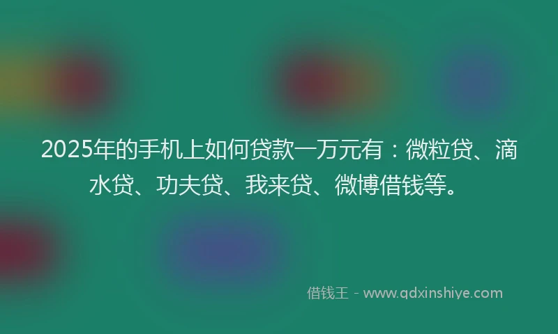 2025年的手机上如何贷款一万元有：微粒贷、滴水贷、功夫贷、我来贷、微博借钱等。