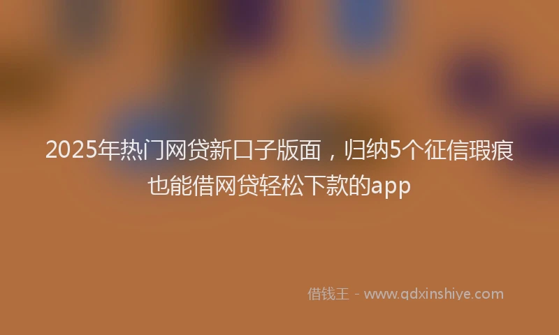 2025年热门网贷新口子版面，归纳5个征信瑕疵也能借网贷轻松下款的app
