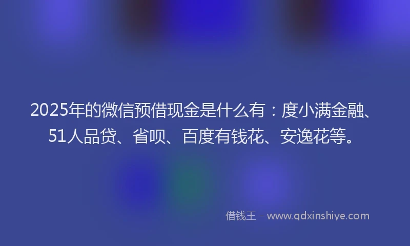 2025年的微信预借现金是什么有：度小满金融、51人品贷、省呗、百度有钱花、安逸花等。