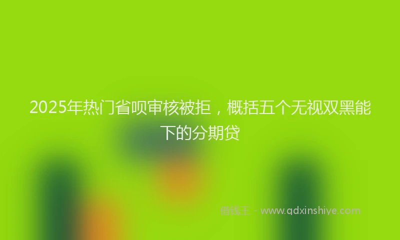 2025年热门省呗审核被拒，概括五个无视双黑能下的分期贷