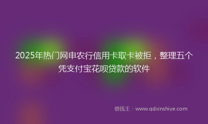 2025年热门网申农行信用卡取卡被拒，整理五个凭支付宝花呗贷款的软件