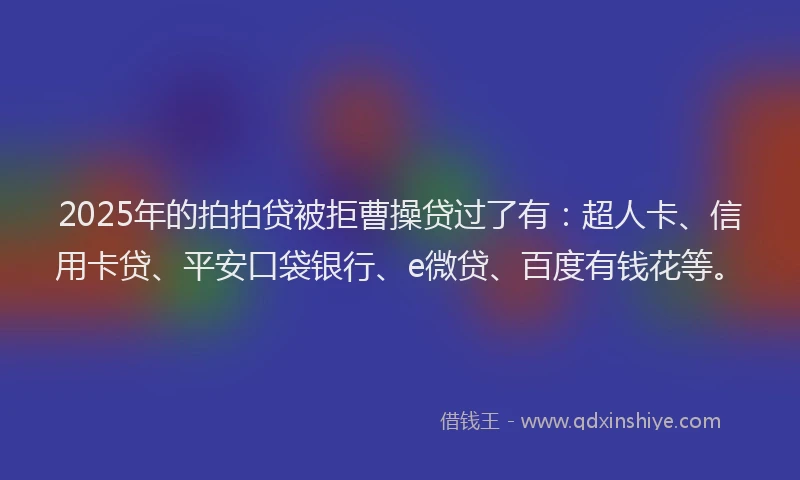 2025年的拍拍贷被拒曹操贷过了有：超人卡、信用卡贷、平安口袋银行、e微贷、百度有钱花等。