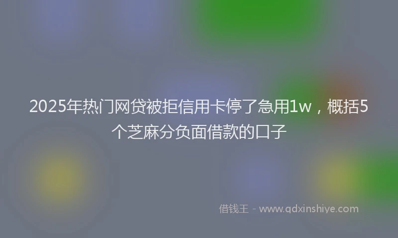 2025年热门网贷被拒信用卡停了急用1w，概括5个芝麻分负面借款的口子
