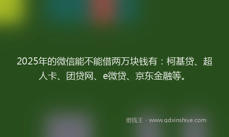 2025年的微信能不能借两万块钱有：柯基贷、超人卡、团贷网、e微贷、京东金融等。