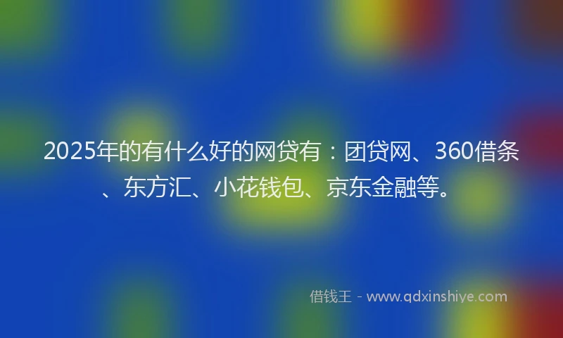 2025年的有什么好的网贷有：团贷网、360借条、东方汇、小花钱包、京东金融等。