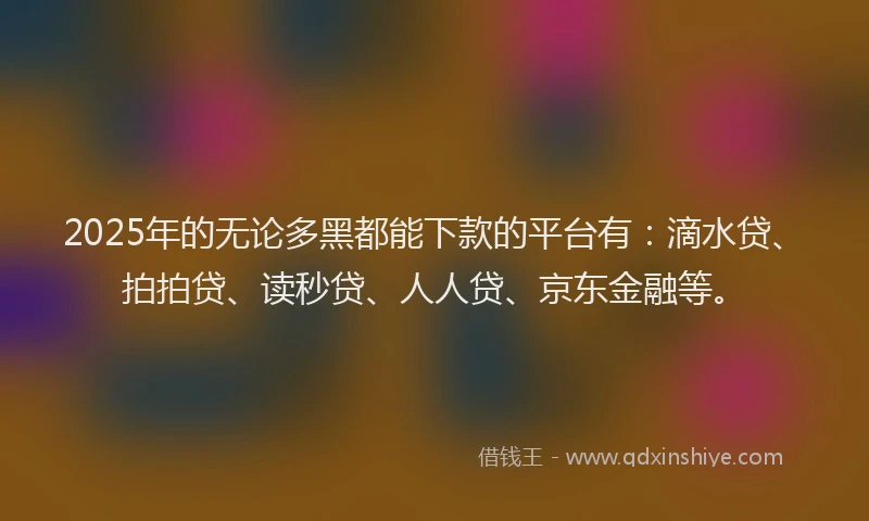 2025年的无论多黑都能下款的平台有：滴水贷、拍拍贷、读秒贷、人人贷、京东金融等。