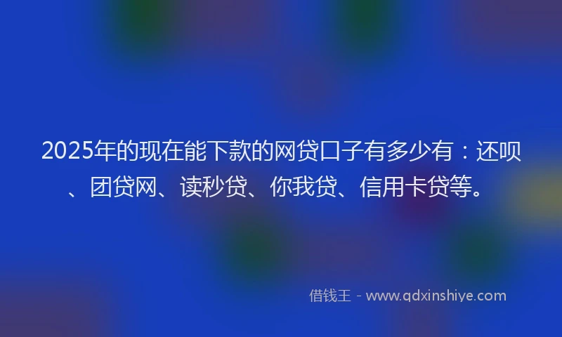 2025年的现在能下款的网贷口子有多少有：还呗、团贷网、读秒贷、你我贷、信用卡贷等。