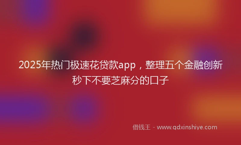 2025年热门极速花贷款app，整理五个金融创新秒下不要芝麻分的口子