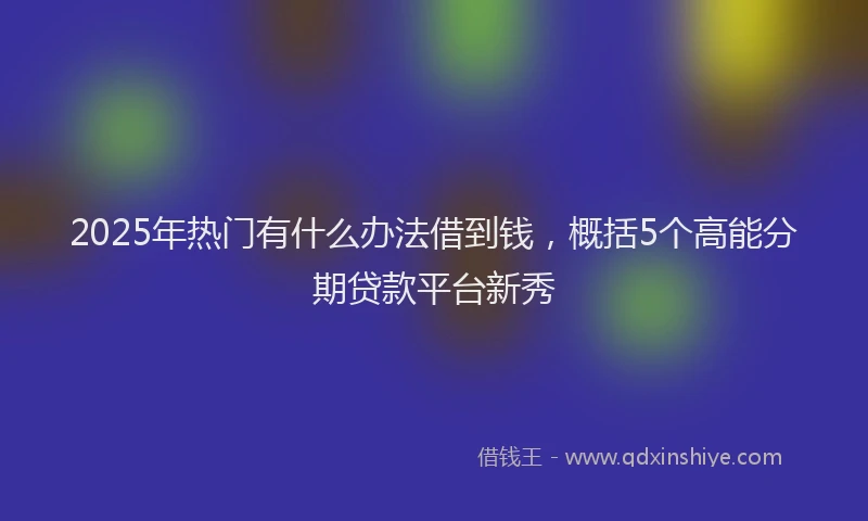2025年热门有什么办法借到钱，概括5个高能分期贷款平台新秀