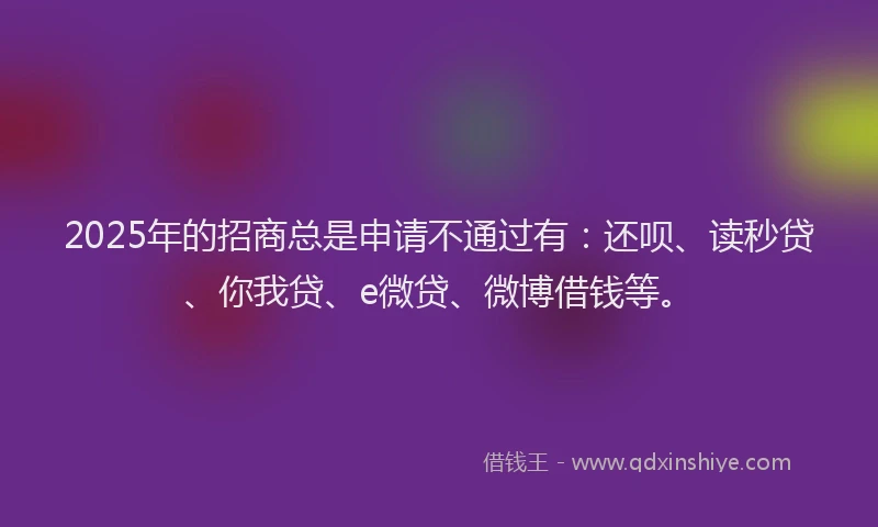 2025年的招商总是申请不通过有：还呗、读秒贷、你我贷、e微贷、微博借钱等。