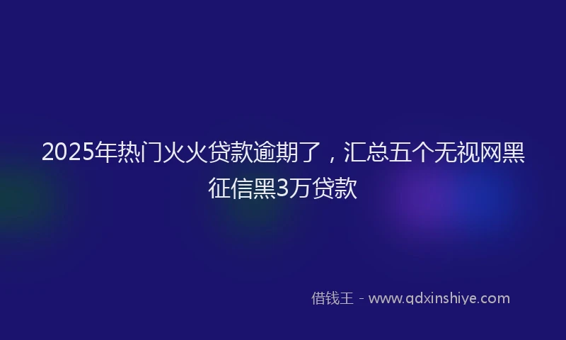2025年热门火火贷款逾期了，汇总五个无视网黑征信黑3万贷款