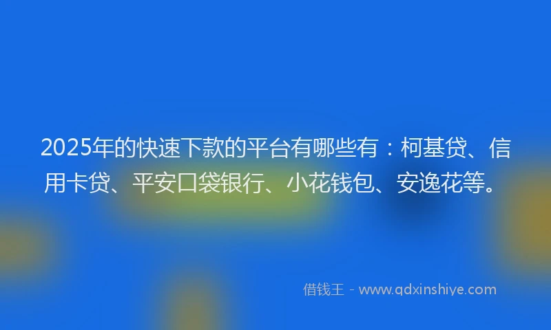 2025年的快速下款的平台有哪些有：柯基贷、信用卡贷、平安口袋银行、小花钱包、安逸花等。