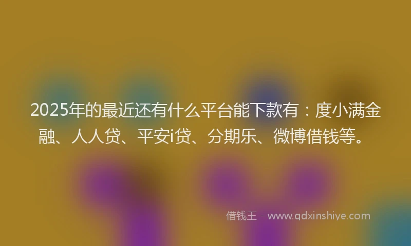 2025年的最近还有什么平台能下款有：度小满金融、人人贷、平安i贷、分期乐、微博借钱等。