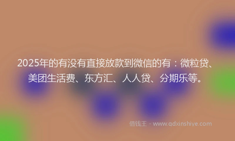 2025年的有没有直接放款到微信的有：微粒贷、美团生活费、东方汇、人人贷、分期乐等。