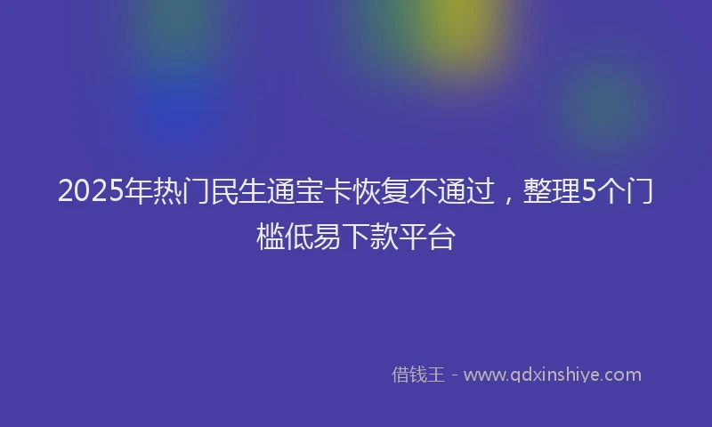 2025年热门民生通宝卡恢复不通过，整理5个门槛低易下款平台