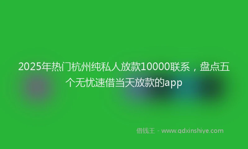 2025年热门杭州纯私人放款10000联系，盘点五个无忧速借当天放款的app