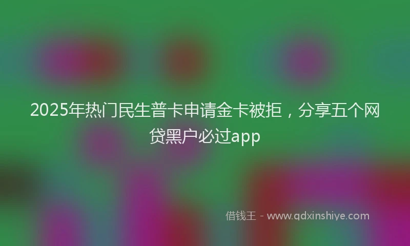 2025年热门民生普卡申请金卡被拒，分享五个网贷黑户必过app