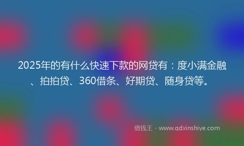 2025年的有什么快速下款的网贷有：度小满金融、拍拍贷、360借条、好期贷、随身贷等。