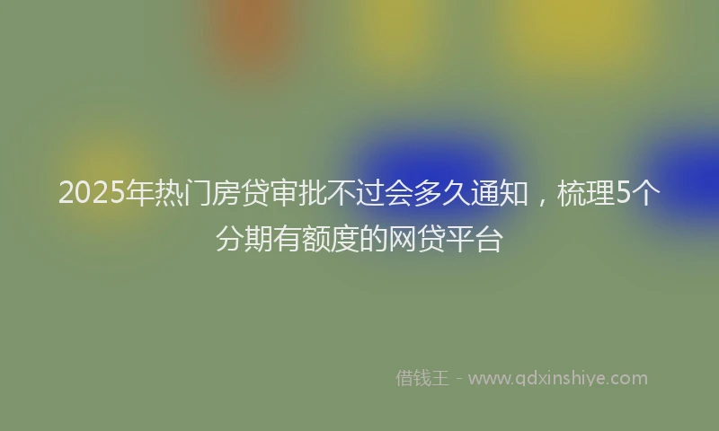 2025年热门房贷审批不过会多久通知，梳理5个分期有额度的网贷平台