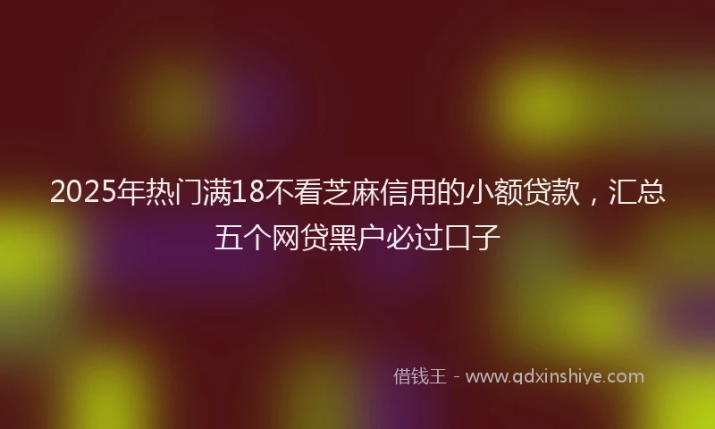 2025年热门满18不看芝麻信用的小额贷款，汇总五个网贷黑户必过口子