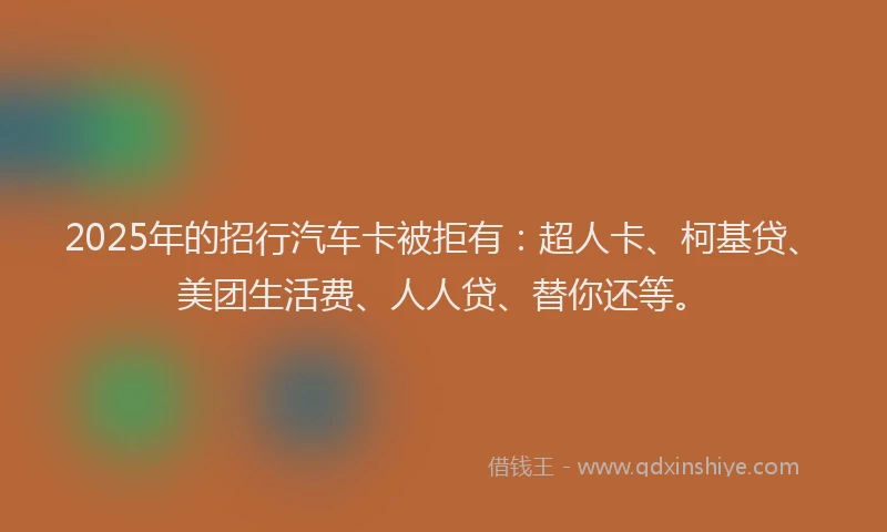 2025年的招行汽车卡被拒有：超人卡、柯基贷、美团生活费、人人贷、替你还等。