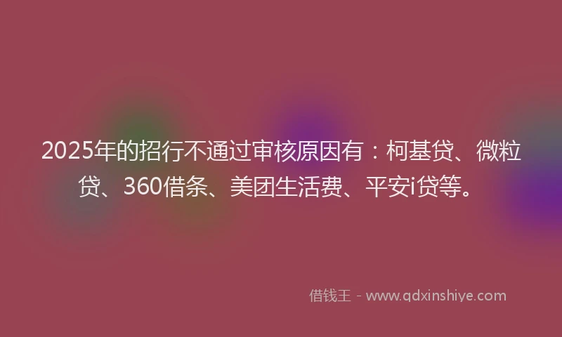 2025年的招行不通过审核原因有：柯基贷、微粒贷、360借条、美团生活费、平安i贷等。