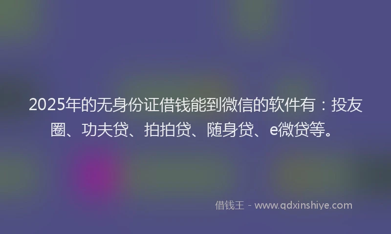 2025年的无身份证借钱能到微信的软件有：投友圈、功夫贷、拍拍贷、随身贷、e微贷等。